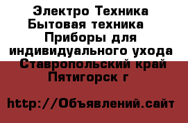 Электро-Техника Бытовая техника - Приборы для индивидуального ухода. Ставропольский край,Пятигорск г.